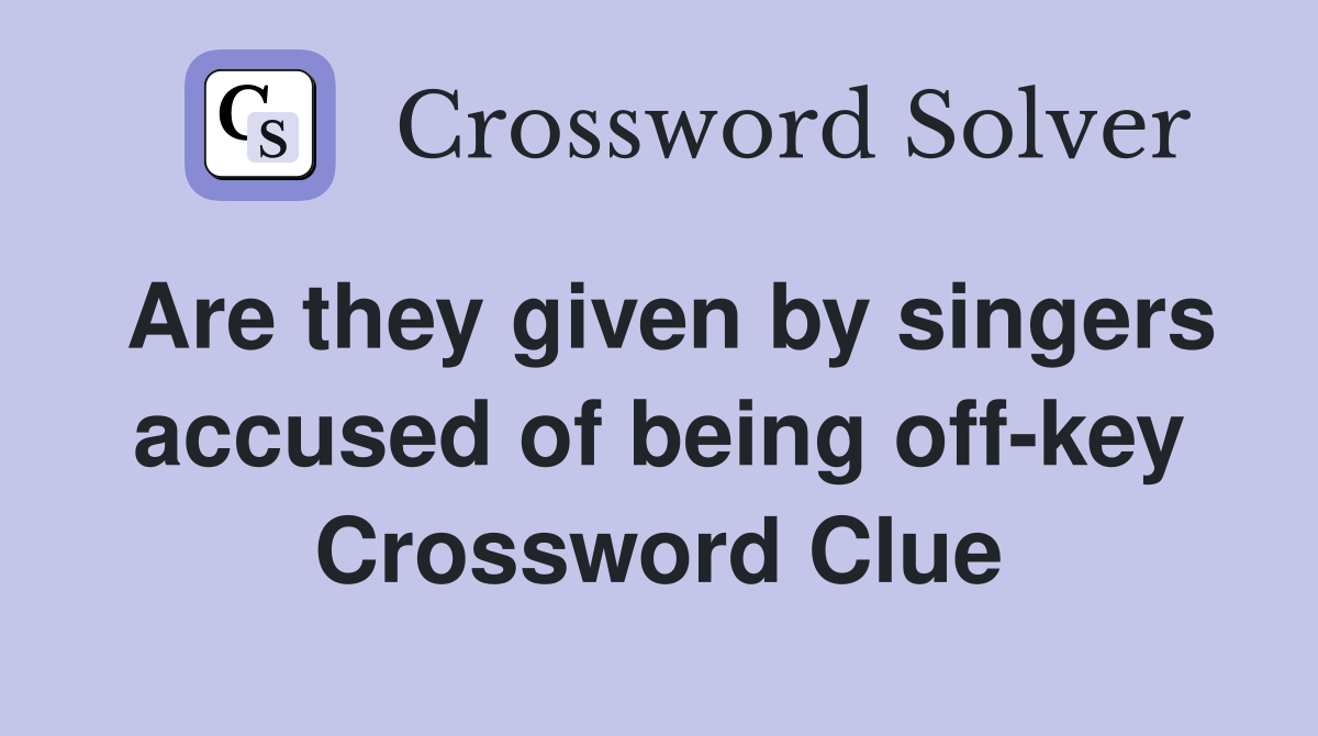 Are They Given By Singers Accused Of Being Off Key Crossword